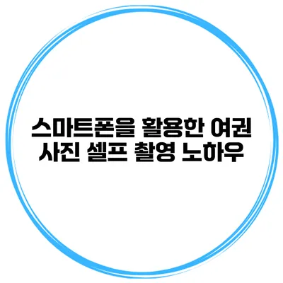 스마트폰을 활용한 여권 사진 셀프 촬영 노하우