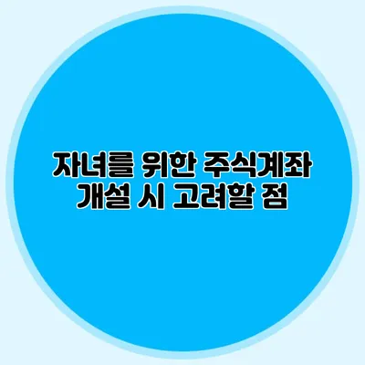 자녀를 위한 주식계좌 개설 시 고려할 점