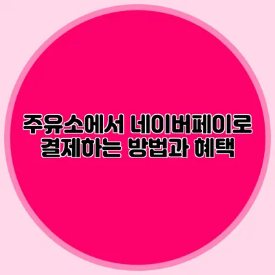 주유소에서 네이버페이로 결제하는 방법과 혜택