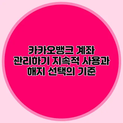 카카오뱅크 계좌 관리하기: 지속적 사용과 해지 선택의 기준
