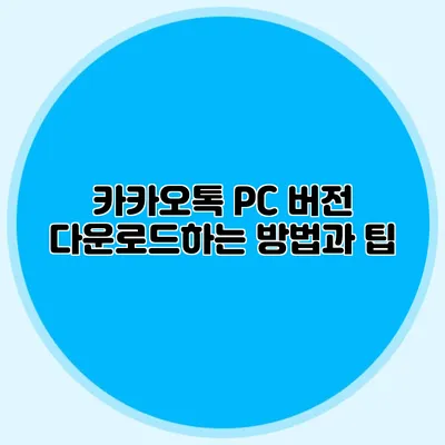카카오톡 PC 버전 다운로드하는 방법과 팁