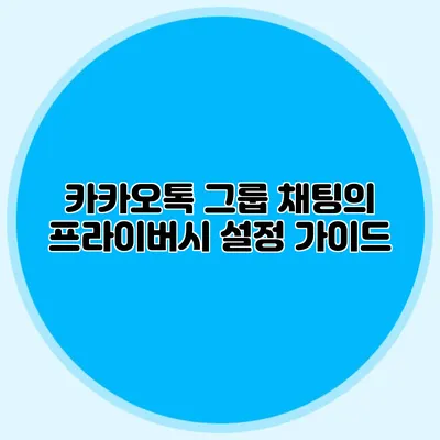 카카오톡 그룹 채팅의 프라이버시 설정 가이드