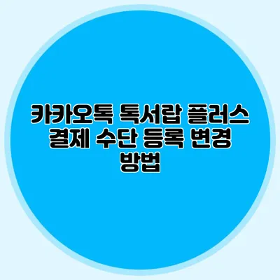 카카오톡 톡서랍 플러스 결제 수단 등록 변경 방법