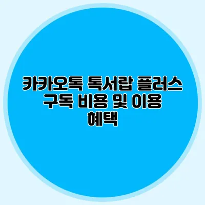 카카오톡 톡서랍 플러스: 구독 비용 및 이용 혜택