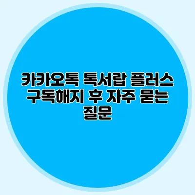 카카오톡 톡서랍 플러스 구독해지 후 자주 묻는 질문