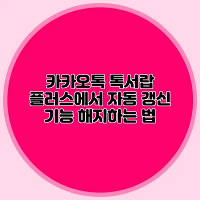 카카오톡 톡서랍 플러스에서 자동 갱신 기능 해지하는 법
