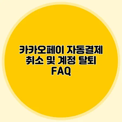 카카오페이 자동결제 취소 및 계정 탈퇴 FAQ