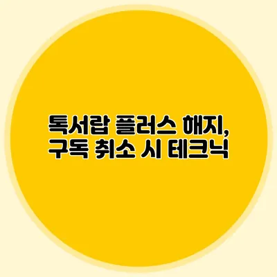 톡서랍 플러스 해지, 구독 취소 시 테크닉