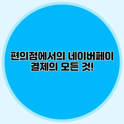 편의점에서의 네이버페이 결제의 모든 것!