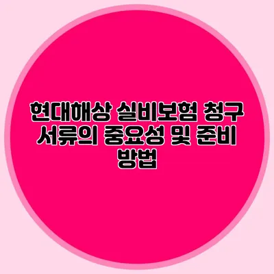 현대해상 실비보험 청구 서류의 중요성 및 준비 방법