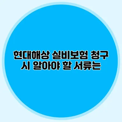 현대해상 실비보험 청구 시 알아야 할 서류는?