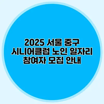 2025 서울 중구 시니어클럽 노인 일자리 참여자 모집 안내