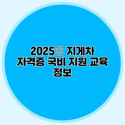2025年 지게차 자격증 국비 지원 교육 정보