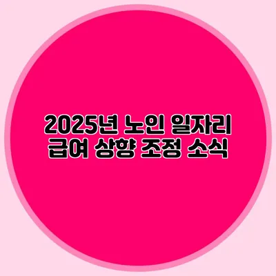 2025년 노인 일자리 급여 상향 조정 소식