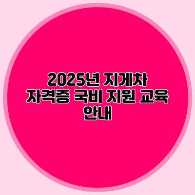 2025년 지게차 자격증 국비 지원 교육 안내