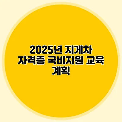 2025년 지게차 자격증 국비지원 교육 계획
