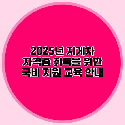 2025년 지게차 자격증 취득을 위한 국비 지원 교육 안내