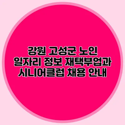 강원 고성군 노인 일자리 정보 재택부업과 시니어클럽 채용 안내