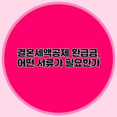 결혼세액공제 환급금, 어떤 서류가 필요한가?