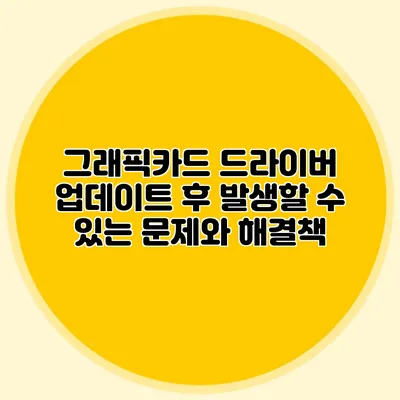 그래픽카드 드라이버 업데이트 후 발생할 수 있는 문제와 해결책