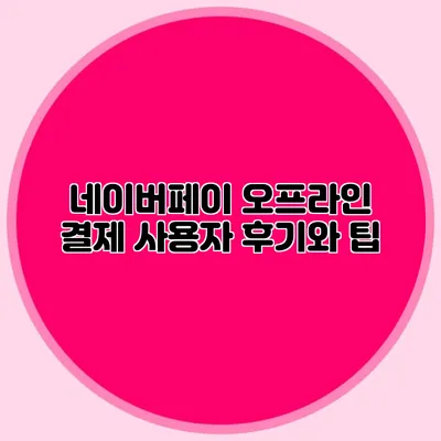 네이버페이 오프라인 결제: 사용자 후기와 팁