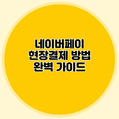 네이버페이 현장결제 방법 완벽 가이드