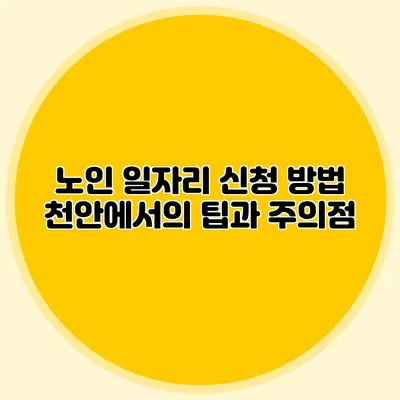 노인 일자리 신청 방법 천안에서의 팁과 주의점