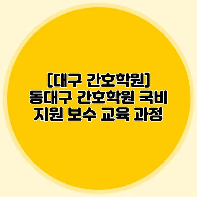 [대구 간호학원] 동대구 간호학원 국비 지원 보수 교육 과정