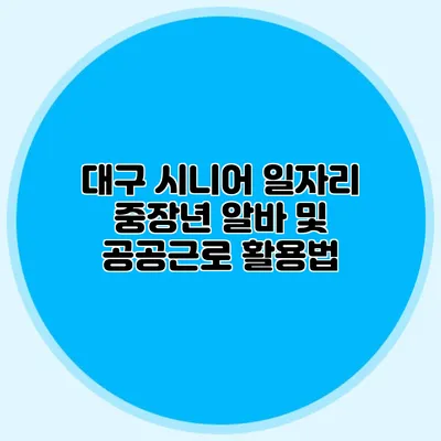 대구 시니어 일자리 중장년 알바 및 공공근로 활용법