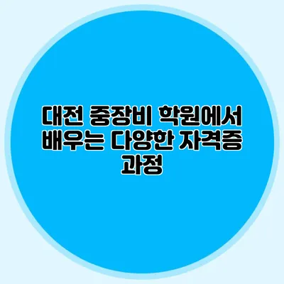 대전 중장비 학원에서 배우는 다양한 자격증 과정