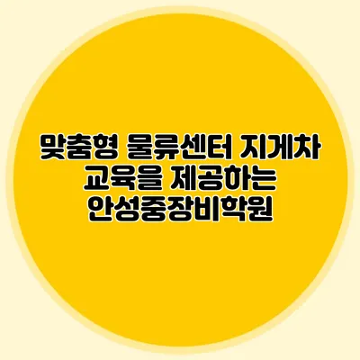 맞춤형 물류센터 지게차 교육을 제공하는 안성중장비학원