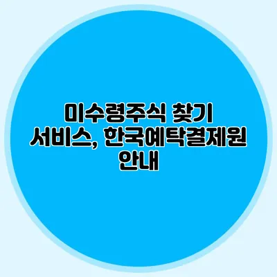 미수령주식 찾기 서비스, 한국예탁결제원 안내