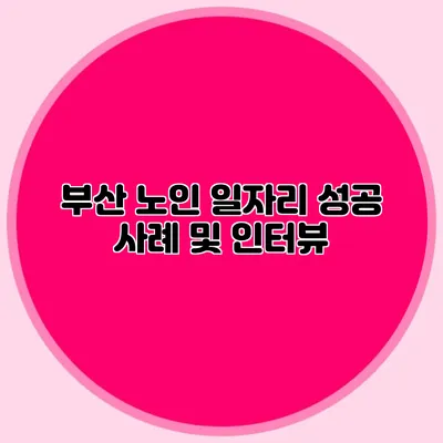 부산 노인 일자리 성공 사례 및 인터뷰