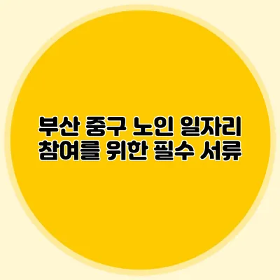 부산 중구 노인 일자리 참여를 위한 필수 서류