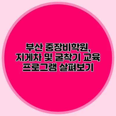 부산 중장비학원, 지게차 및 굴착기 교육 프로그램 살펴보기