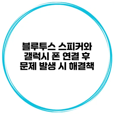블루투스 스피커와 갤럭시 폰 연결 후 문제 발생 시 해결책