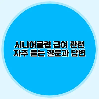 시니어클럽 급여 관련 자주 묻는 질문과 답변