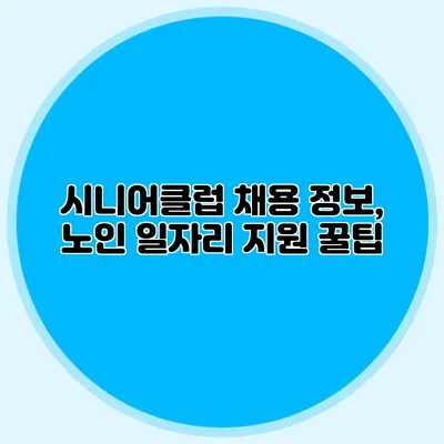 시니어클럽 채용 정보, 노인 일자리 지원 꿀팁