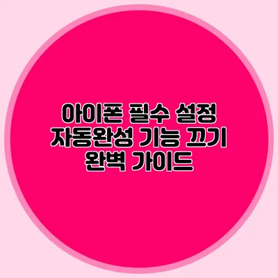 아이폰 필수 설정: 자동완성 기능 끄기 완벽 가이드