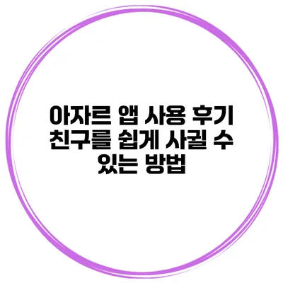 아자르 앱 사용 후기 친구를 쉽게 사귈 수 있는 방법