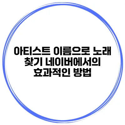 아티스트 이름으로 노래 찾기 네이버에서의 효과적인 방법