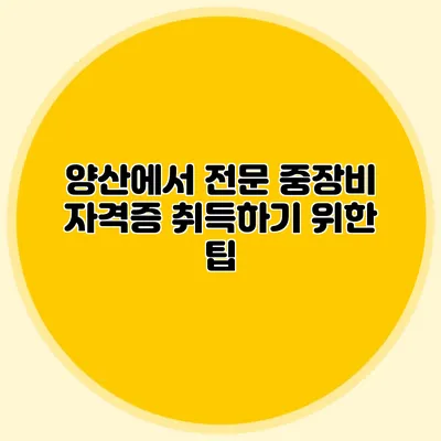 양산에서 전문 중장비 자격증 취득하기 위한 팁
