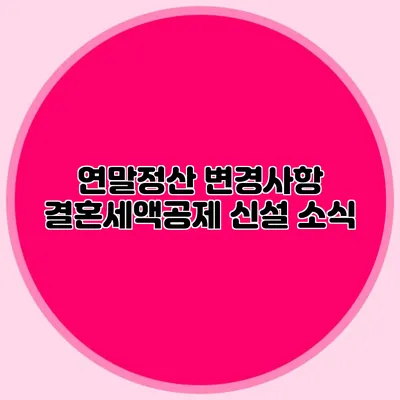 연말정산 변경사항 결혼세액공제 신설 소식