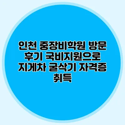 인천 중장비학원 방문 후기 국비지원으로 지게차 굴삭기 자격증 취득