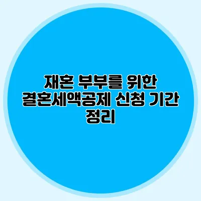 재혼 부부를 위한 결혼세액공제 신청 기간 정리