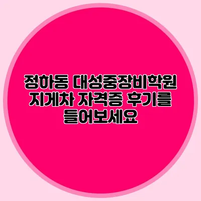 정하동 대성중장비학원 지게차 자격증 후기를 들어보세요