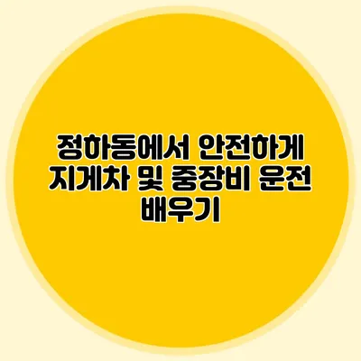 정하동에서 안전하게 지게차 및 중장비 운전 배우기