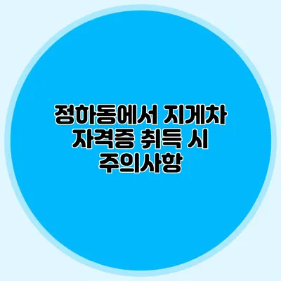 정하동에서 지게차 자격증 취득 시 주의사항
