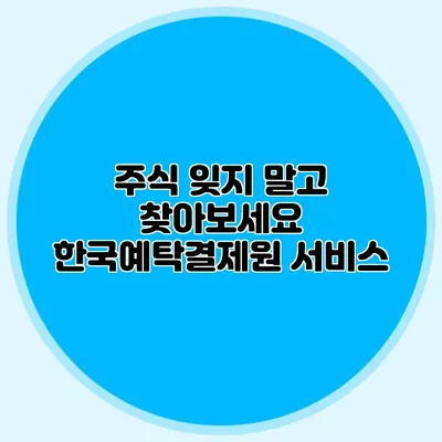 주식 잊지 말고 찾아보세요: 한국예탁결제원 서비스