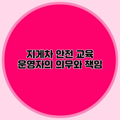 지게차 안전 교육 운영자의 의무와 책임